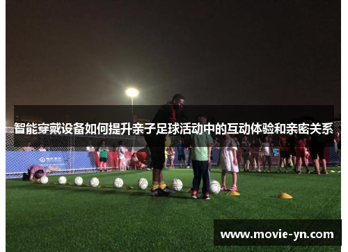 智能穿戴设备如何提升亲子足球活动中的互动体验和亲密关系